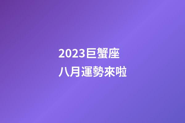 2023巨蟹座八月運勢來啦-第1張-星座運勢-玄機派