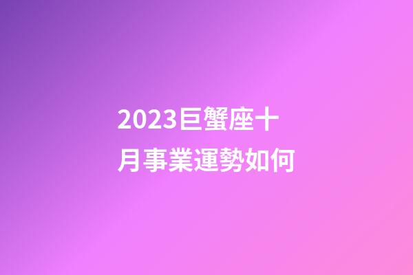 2023巨蟹座十月事業運勢如何-第1張-星座運勢-玄機派