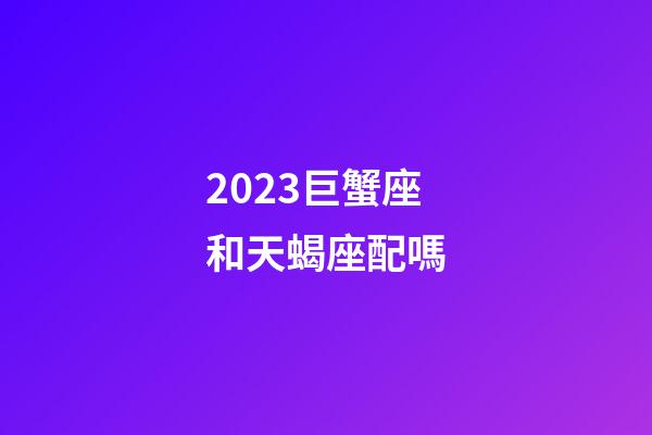 2023巨蟹座和天蝎座配嗎-第1張-星座運勢-玄機派