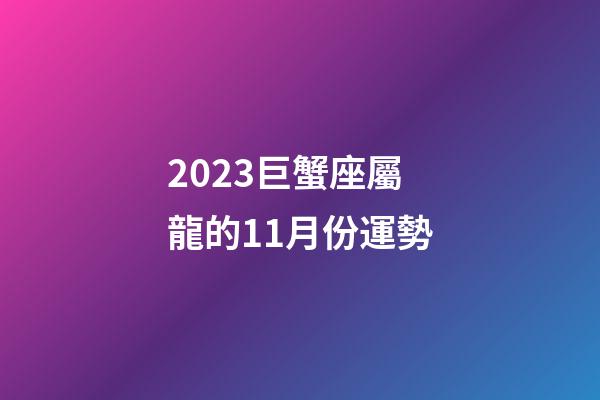 2023巨蟹座屬龍的11月份運勢-第1張-星座運勢-玄機派