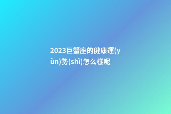 2023巨蟹座的健康運(yùn)勢(shì)怎么樣呢-第1張-星座運(yùn)勢(shì)-玄機(jī)派