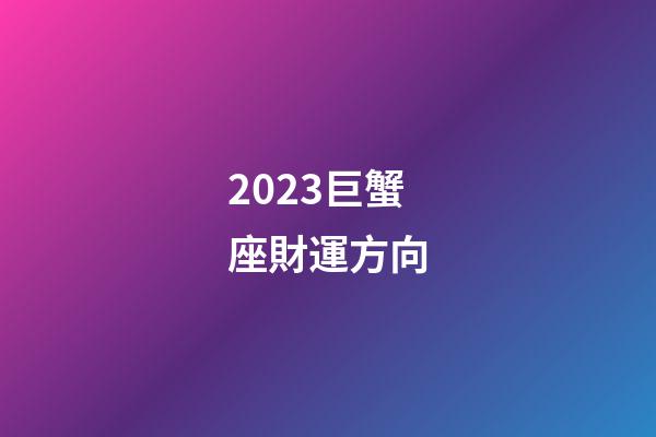 2023巨蟹座財運方向-第1張-星座運勢-玄機派