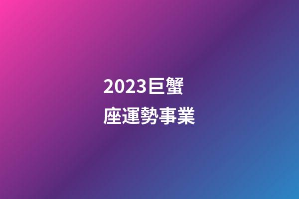 2023巨蟹座運勢事業-第1張-星座運勢-玄機派