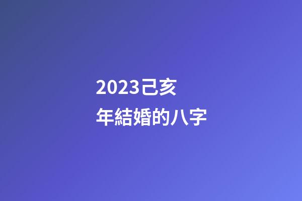 2023己亥年結婚的八字