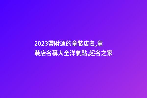 2023帶財運的童裝店名,童裝店名稱大全洋氣點,起名之家-第1張-店鋪起名-玄機派