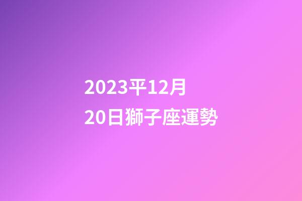 2023平12月20日獅子座運勢-第1張-星座運勢-玄機派