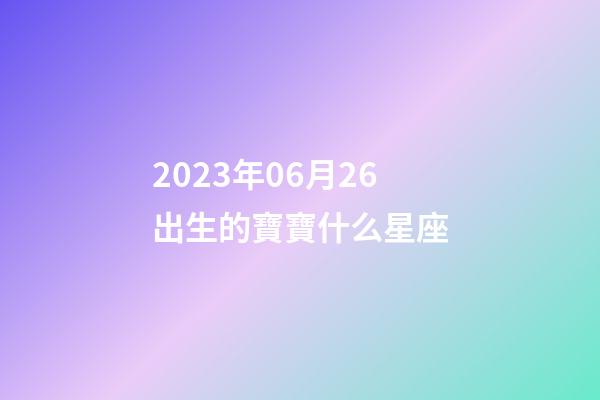 2023年06月26出生的寶寶什么星座-第1張-星座運勢-玄機派