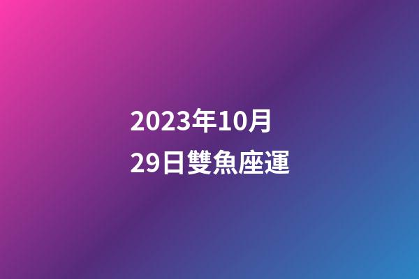 2023年10月29日雙魚座運-第1張-星座運勢-玄機派