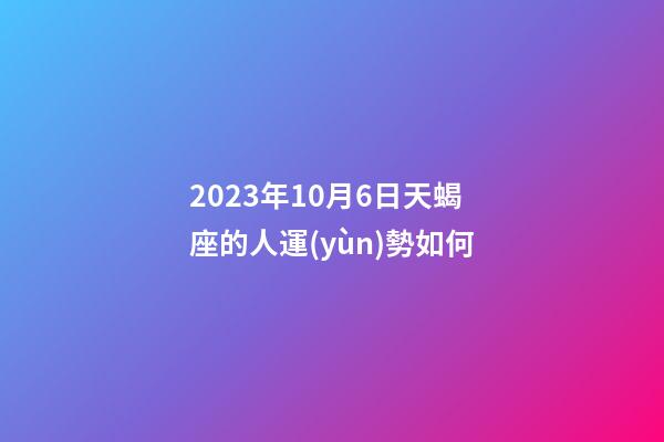 2023年10月6日天蝎座的人運(yùn)勢如何-第1張-星座運(yùn)勢-玄機(jī)派