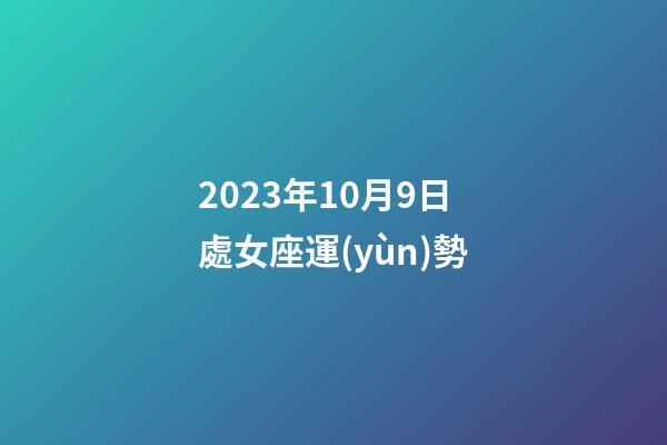 2023年10月9日處女座運(yùn)勢-第1張-星座運(yùn)勢-玄機(jī)派