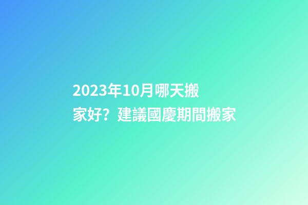 2023年10月哪天搬家好？建議國慶期間搬家