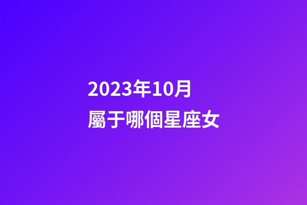 2023年10月屬于哪個星座女-第1張-星座運勢-玄機派