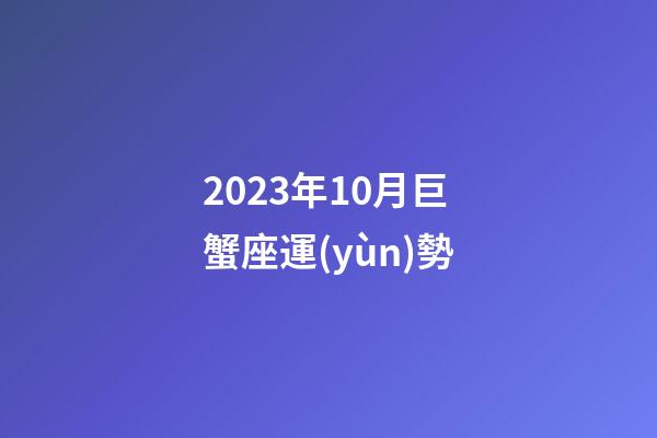 2023年10月巨蟹座運(yùn)勢-第1張-星座運(yùn)勢-玄機(jī)派