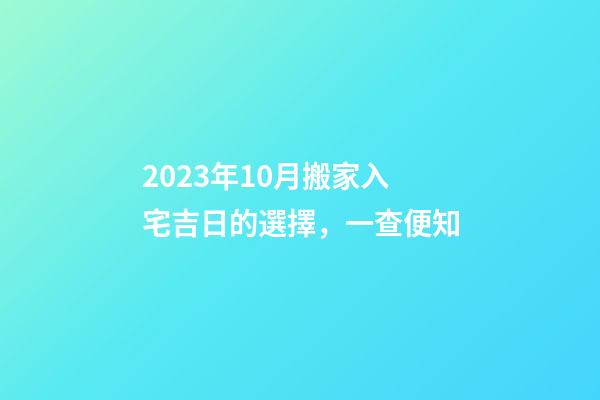 2023年10月搬家入宅吉日的選擇，一查便知