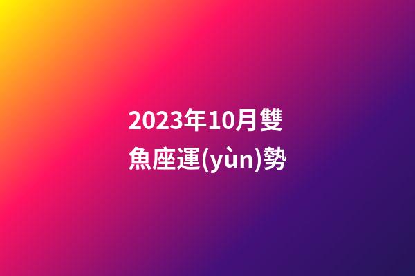 2023年10月雙魚座運(yùn)勢-第1張-星座運(yùn)勢-玄機(jī)派