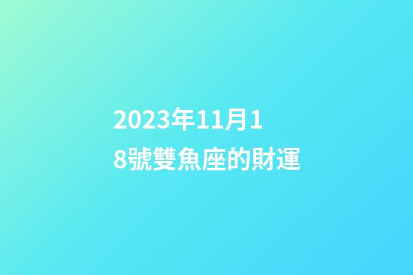 2023年11月18號雙魚座的財運-第1張-星座運勢-玄機派