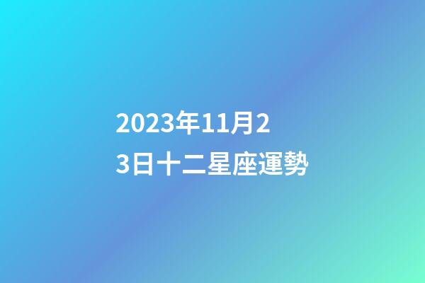 2023年11月23日十二星座運勢-第1張-星座運勢-玄機派
