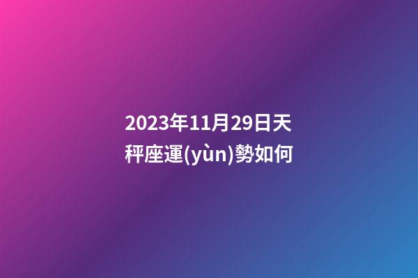 2023年11月29日天秤座運(yùn)勢如何-第1張-星座運(yùn)勢-玄機(jī)派