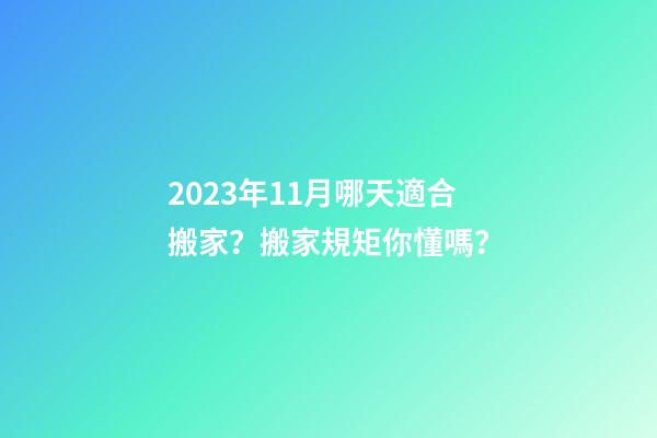 2023年11月哪天適合搬家？搬家規矩你懂嗎？