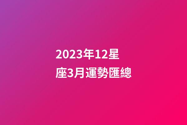 2023年12星座3月運勢匯總-第1張-星座運勢-玄機派