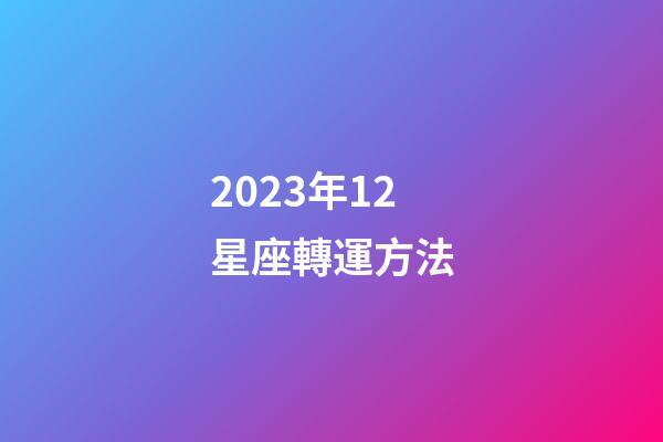 2023年12星座轉運方法-第1張-星座運勢-玄機派