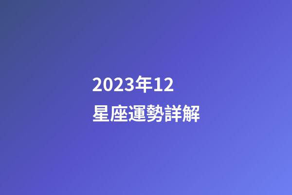 2023年12星座運勢詳解-第1張-星座運勢-玄機派