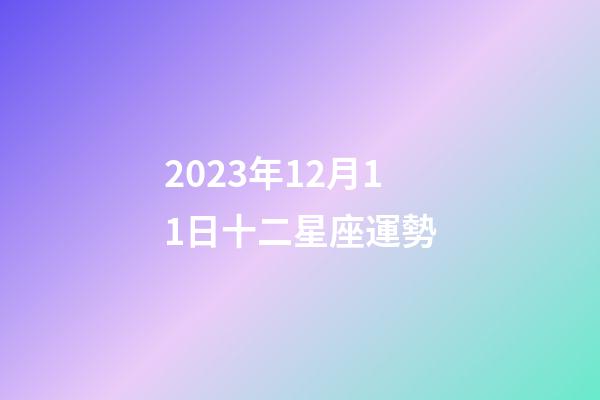 2023年12月11日十二星座運勢-第1張-星座運勢-玄機派