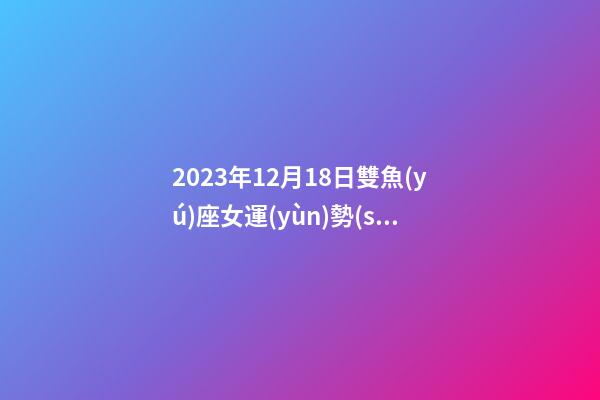 2023年12月18日雙魚(yú)座女運(yùn)勢(shì)-第1張-星座運(yùn)勢(shì)-玄機(jī)派