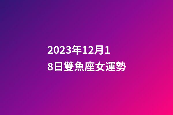2023年12月18日雙魚座女運勢