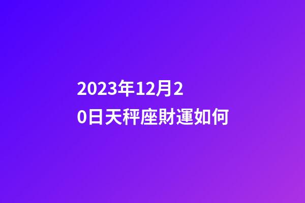 2023年12月20日天秤座財運如何-第1張-星座運勢-玄機派