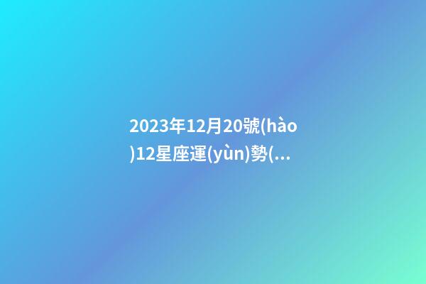 2023年12月20號(hào)12星座運(yùn)勢(shì)-第1張-星座運(yùn)勢(shì)-玄機(jī)派