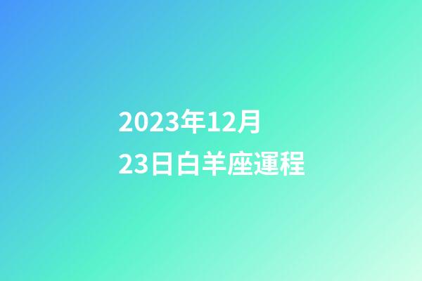 2023年12月23日白羊座運程-第1張-星座運勢-玄機派