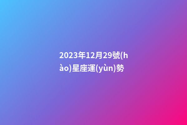 2023年12月29號(hào)星座運(yùn)勢-第1張-星座運(yùn)勢-玄機(jī)派
