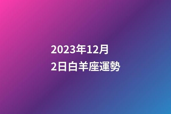 2023年12月2日白羊座運勢-第1張-星座運勢-玄機派