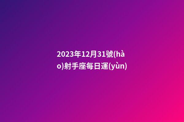 2023年12月31號(hào)射手座每日運(yùn)-第1張-星座運(yùn)勢(shì)-玄機(jī)派