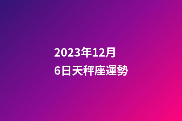 2023年12月6日天秤座運勢-第1張-星座運勢-玄機派