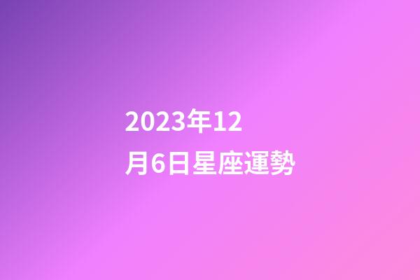 2023年12月6日星座運勢-第1張-星座運勢-玄機派