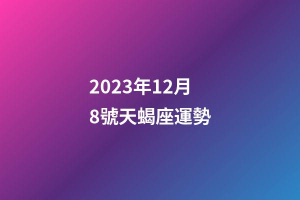2023年12月8號天蝎座運勢-第1張-星座運勢-玄機派