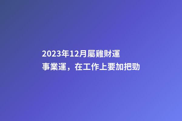 2023年12月屬雞財運事業運，在工作上要加把勁