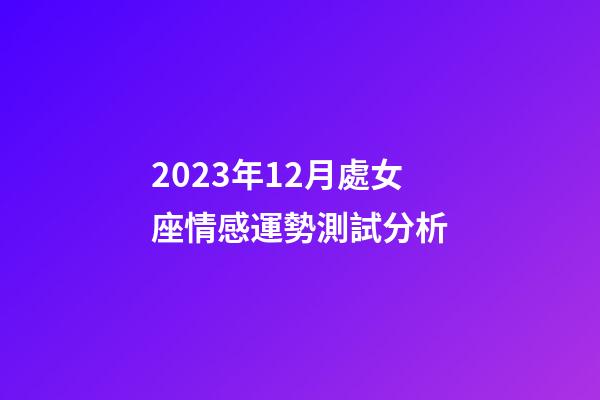 2023年12月處女座情感運勢測試分析-第1張-星座運勢-玄機派