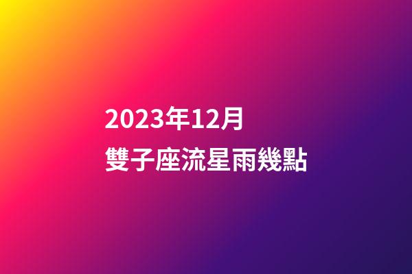 2023年12月雙子座流星雨幾點-第1張-星座運勢-玄機派