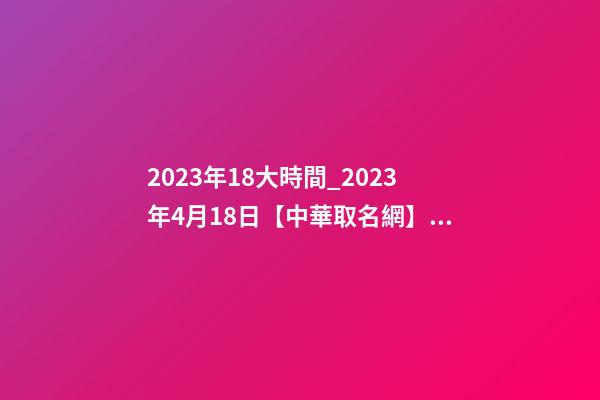2023年18大時間_2023年4月18日【中華取名網】西安XXX建設工程有限公司簽約-第1張-公司起名-玄機派
