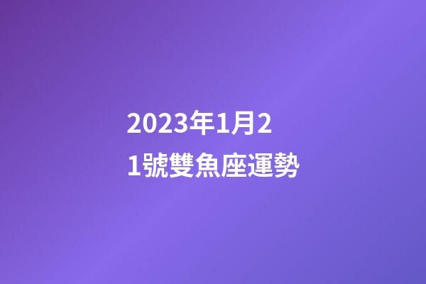 2023年1月21號雙魚座運勢-第1張-星座運勢-玄機派
