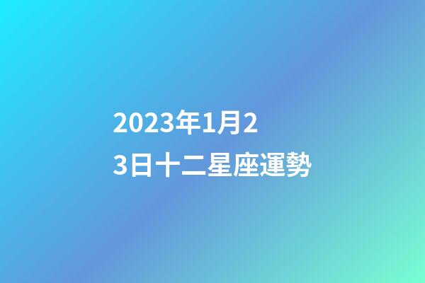 2023年1月23日十二星座運勢-第1張-星座運勢-玄機派