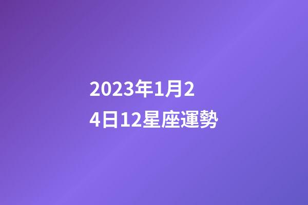 2023年1月24日12星座運勢-第1張-星座運勢-玄機派