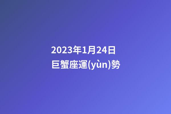2023年1月24日巨蟹座運(yùn)勢-第1張-星座運(yùn)勢-玄機(jī)派