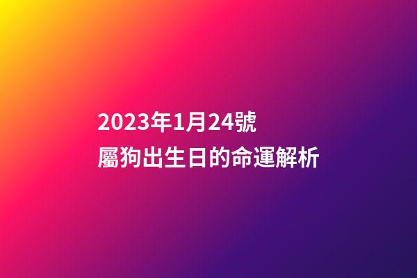 2023年1月24號屬狗出生日的命運解析