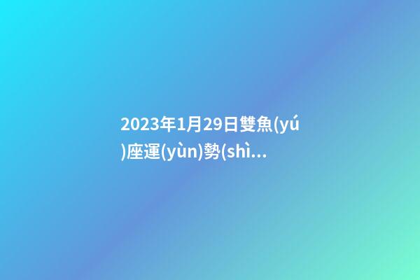 2023年1月29日雙魚(yú)座運(yùn)勢(shì)-第1張-星座運(yùn)勢(shì)-玄機(jī)派