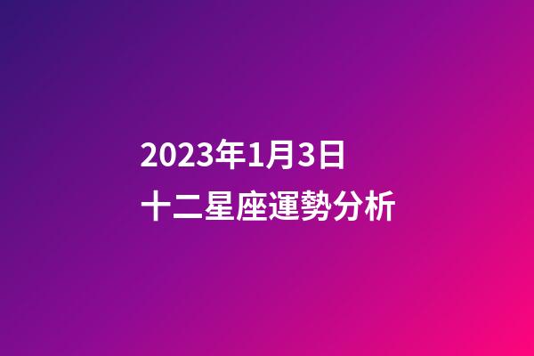 2023年1月3日十二星座運勢分析-第1張-星座運勢-玄機派