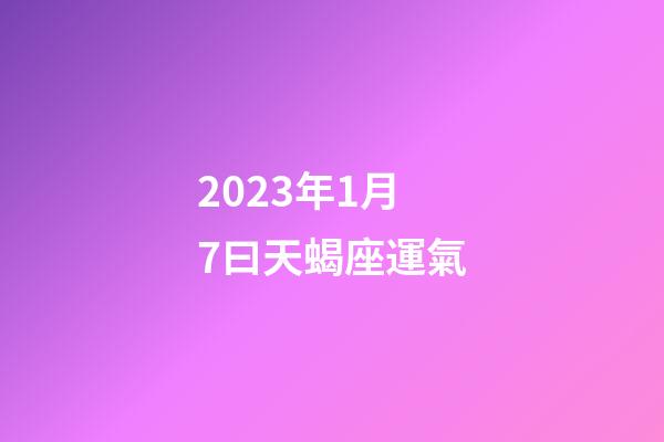 2023年1月7曰天蝎座運氣-第1張-星座運勢-玄機派